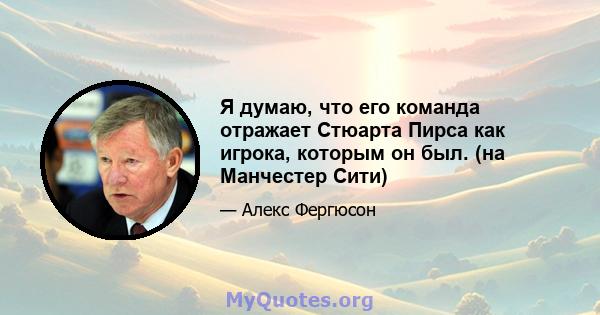 Я думаю, что его команда отражает Стюарта Пирса как игрока, которым он был. (на Манчестер Сити)