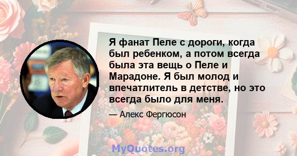 Я фанат Пеле с дороги, когда был ребенком, а потом всегда была эта вещь о Пеле и Марадоне. Я был молод и впечатлитель в детстве, но это всегда было для меня.