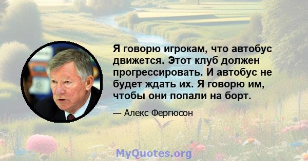 Я говорю игрокам, что автобус движется. Этот клуб должен прогрессировать. И автобус не будет ждать их. Я говорю им, чтобы они попали на борт.