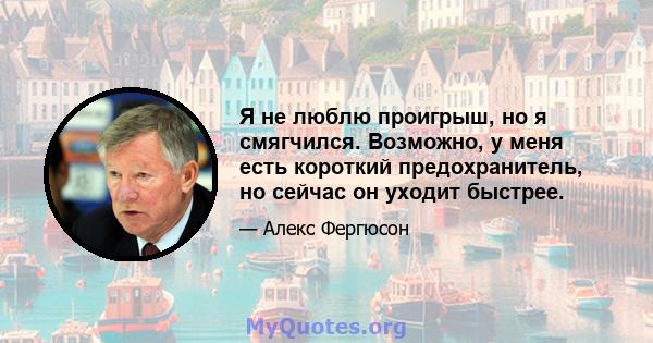 Я не люблю проигрыш, но я смягчился. Возможно, у меня есть короткий предохранитель, но сейчас он уходит быстрее.