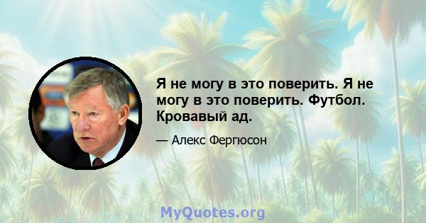 Я не могу в это поверить. Я не могу в это поверить. Футбол. Кровавый ад.