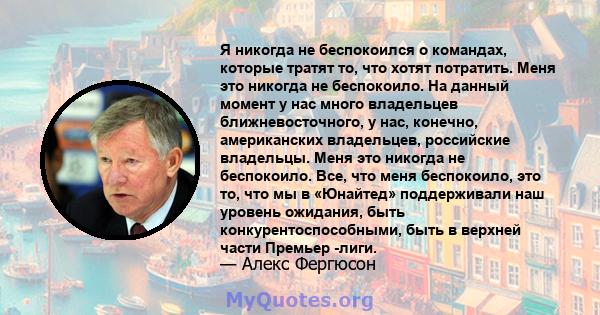 Я никогда не беспокоился о командах, которые тратят то, что хотят потратить. Меня это никогда не беспокоило. На данный момент у нас много владельцев ближневосточного, у нас, конечно, американских владельцев, российские