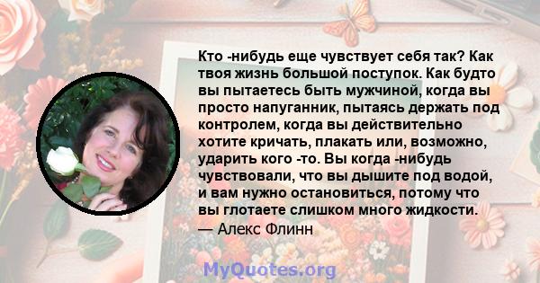 Кто -нибудь еще чувствует себя так? Как твоя жизнь большой поступок. Как будто вы пытаетесь быть мужчиной, когда вы просто напуганник, пытаясь держать под контролем, когда вы действительно хотите кричать, плакать или,