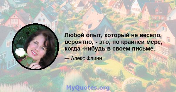 Любой опыт, который не весело, вероятно, - это, по крайней мере, когда -нибудь в своем письме.