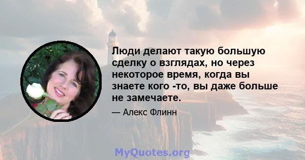 Люди делают такую ​​большую сделку о взглядах, но через некоторое время, когда вы знаете кого -то, вы даже больше не замечаете.