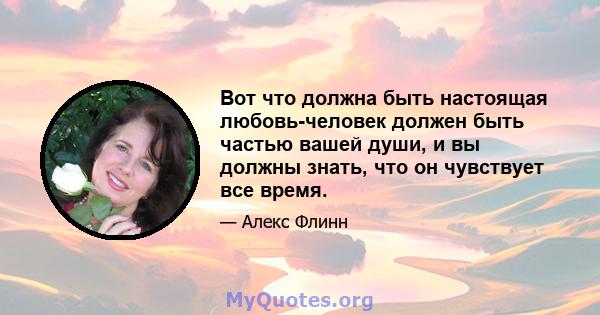 Вот что должна быть настоящая любовь-человек должен быть частью вашей души, и вы должны знать, что он чувствует все время.