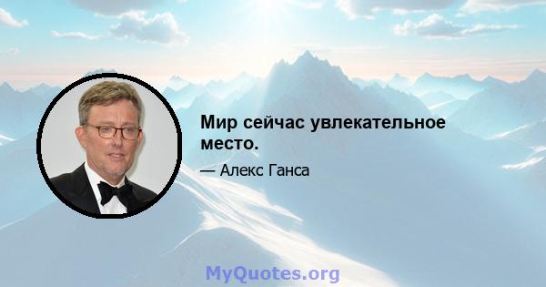 Мир сейчас увлекательное место.