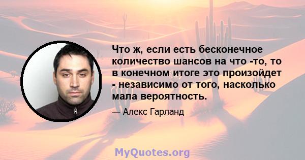 Что ж, если есть бесконечное количество шансов на что -то, то в конечном итоге это произойдет - независимо от того, насколько мала вероятность.