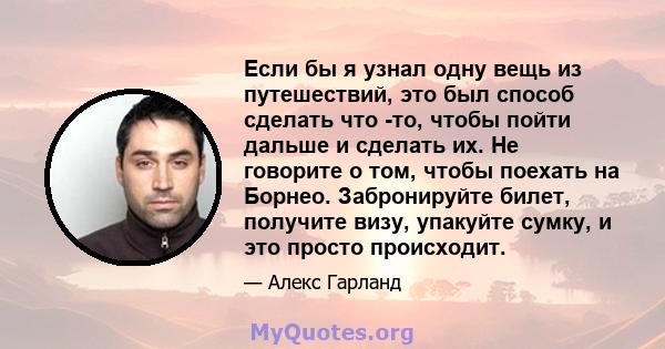 Если бы я узнал одну вещь из путешествий, это был способ сделать что -то, чтобы пойти дальше и сделать их. Не говорите о том, чтобы поехать на Борнео. Забронируйте билет, получите визу, упакуйте сумку, и это просто