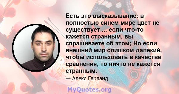 Есть это высказывание: в полностью синем мире цвет не существует ... если что-то кажется странным, вы спрашиваете об этом; Но если внешний мир слишком далекий, чтобы использовать в качестве сравнения, то ничто не