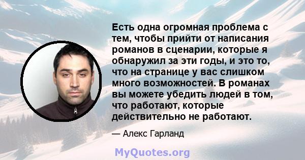 Есть одна огромная проблема с тем, чтобы прийти от написания романов в сценарии, которые я обнаружил за эти годы, и это то, что на странице у вас слишком много возможностей. В романах вы можете убедить людей в том, что