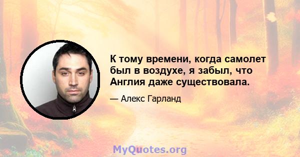 К тому времени, когда самолет был в воздухе, я забыл, что Англия даже существовала.