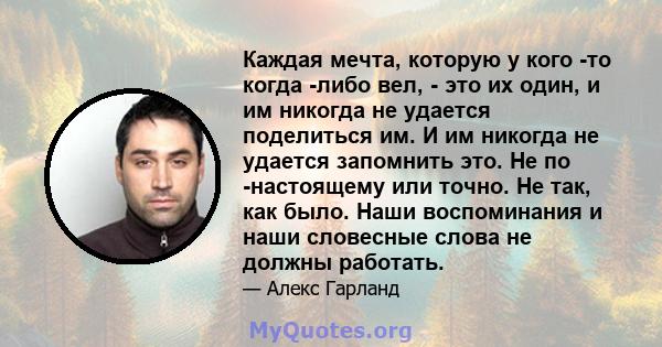 Каждая мечта, которую у кого -то когда -либо вел, - это их один, и им никогда не удается поделиться им. И им никогда не удается запомнить это. Не по -настоящему или точно. Не так, как было. Наши воспоминания и наши