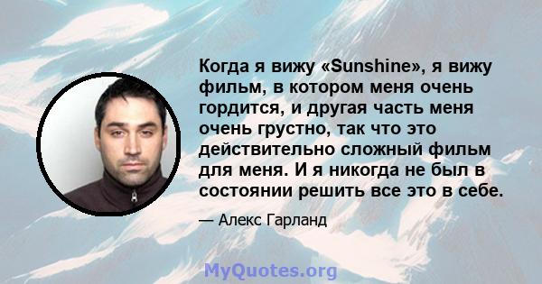 Когда я вижу «Sunshine», я вижу фильм, в котором меня очень гордится, и другая часть меня очень грустно, так что это действительно сложный фильм для меня. И я никогда не был в состоянии решить все это в себе.