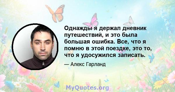 Однажды я держал дневник путешествий, и это была большая ошибка. Все, что я помню в этой поездке, это то, что я удосужился записать.