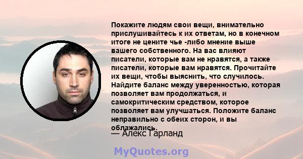 Покажите людям свои вещи, внимательно прислушивайтесь к их ответам, но в конечном итоге не цените чье -либо мнение выше вашего собственного. На вас влияют писатели, которые вам не нравятся, а также писатели, которые вам 