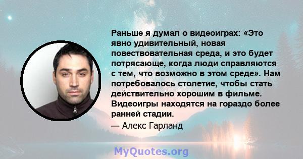 Раньше я думал о видеоиграх: «Это явно удивительный, новая повествовательная среда, и это будет потрясающе, когда люди справляются с тем, что возможно в этом среде». Нам потребовалось столетие, чтобы стать действительно 