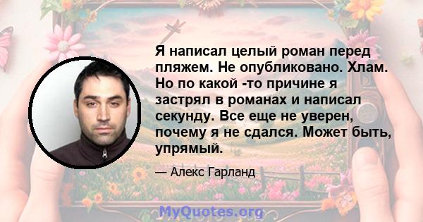 Я написал целый роман перед пляжем. Не опубликовано. Хлам. Но по какой -то причине я застрял в романах и написал секунду. Все еще не уверен, почему я не сдался. Может быть, упрямый.