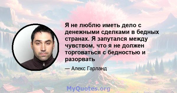 Я не люблю иметь дело с денежными сделками в бедных странах. Я запутался между чувством, что я не должен торговаться с бедностью и разорвать