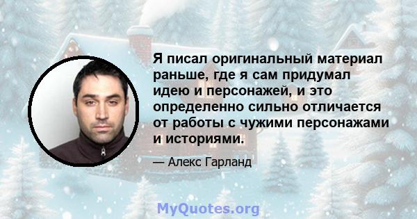 Я писал оригинальный материал раньше, где я сам придумал идею и персонажей, и это определенно сильно отличается от работы с чужими персонажами и историями.