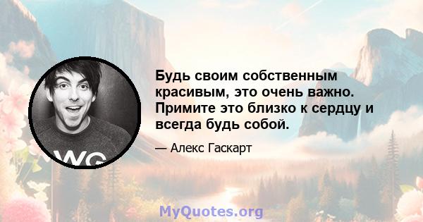 Будь своим собственным красивым, это очень важно. Примите это близко к сердцу и всегда будь собой.