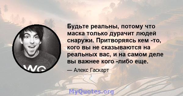 Будьте реальны, потому что маска только дурачит людей снаружи. Притворяясь кем -то, кого вы не сказываются на реальных вас, и на самом деле вы важнее кого -либо еще.