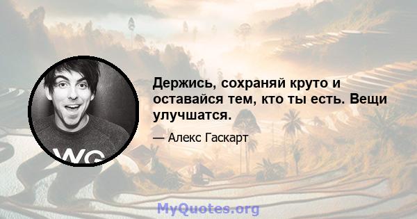 Держись, сохраняй круто и оставайся тем, кто ты есть. Вещи улучшатся.