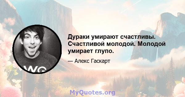 Дураки умирают счастливы. Счастливой молодой. Молодой умирает глупо.