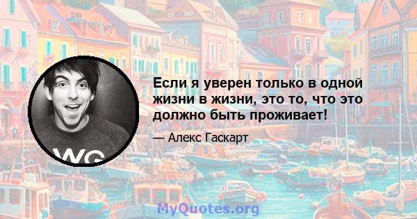 Если я уверен только в одной жизни в жизни, это то, что это должно быть проживает!