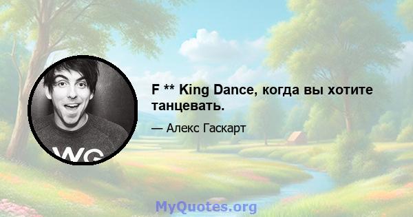 F ** King Dance, когда вы хотите танцевать.