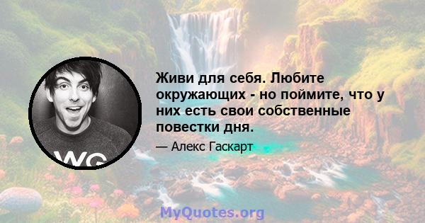 Живи для себя. Любите окружающих - но поймите, что у них есть свои собственные повестки дня.