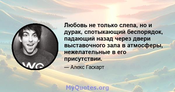 Любовь не только слепа, но и дурак, спотыкающий беспорядок, падающий назад через двери выставочного зала в атмосферы, нежелательные в его присутствии.