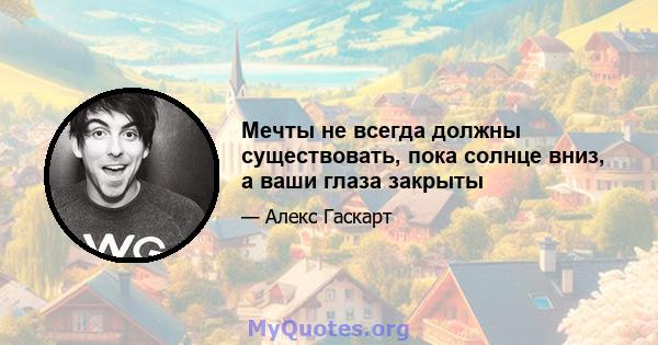 Мечты не всегда должны существовать, пока солнце вниз, а ваши глаза закрыты