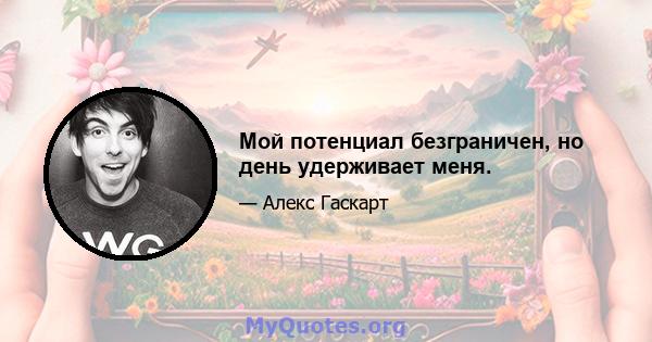 Мой потенциал безграничен, но день удерживает меня.