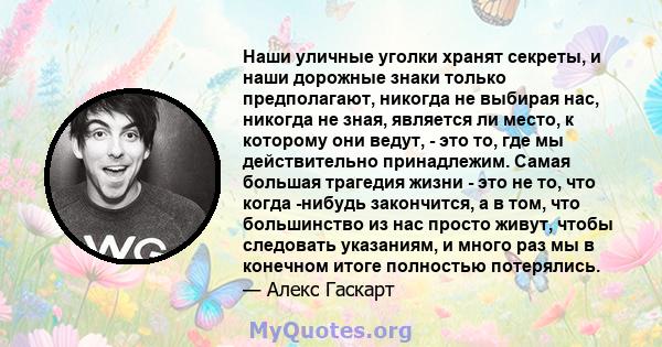 Наши уличные уголки хранят секреты, и наши дорожные знаки только предполагают, никогда не выбирая нас, никогда не зная, является ли место, к которому они ведут, - это то, где мы действительно принадлежим. Самая большая