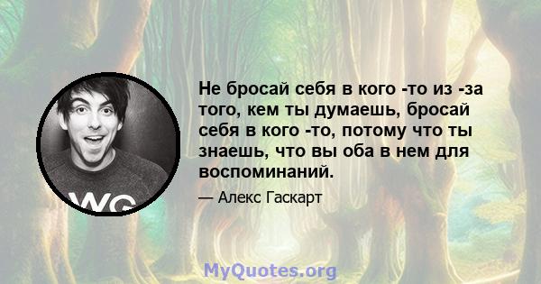 Не бросай себя в кого -то из -за того, кем ты думаешь, бросай себя в кого -то, потому что ты знаешь, что вы оба в нем для воспоминаний.