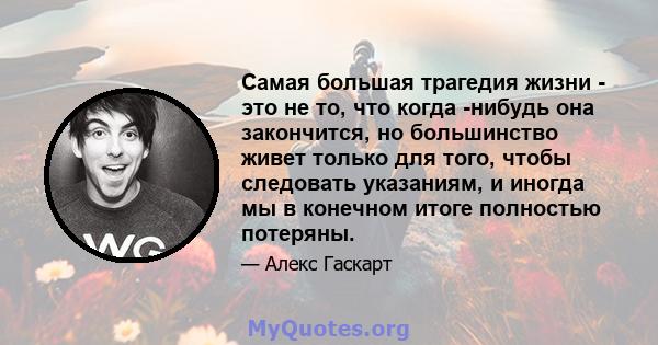 Самая большая трагедия жизни - это не то, что когда -нибудь она закончится, но большинство живет только для того, чтобы следовать указаниям, и иногда мы в конечном итоге полностью потеряны.