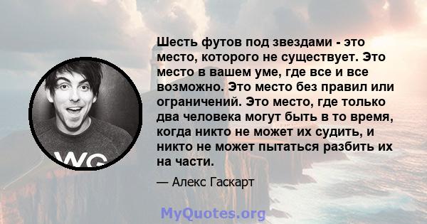 Шесть футов под звездами - это место, которого не существует. Это место в вашем уме, где все и все возможно. Это место без правил или ограничений. Это место, где только два человека могут быть в то время, когда никто не 