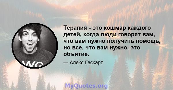 Терапия - это кошмар каждого детей, когда люди говорят вам, что вам нужно получить помощь, но все, что вам нужно, это объятие.