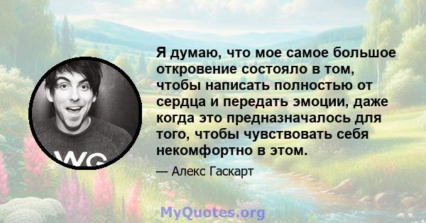 Я думаю, что мое самое большое откровение состояло в том, чтобы написать полностью от сердца и передать эмоции, даже когда это предназначалось для того, чтобы чувствовать себя некомфортно в этом.