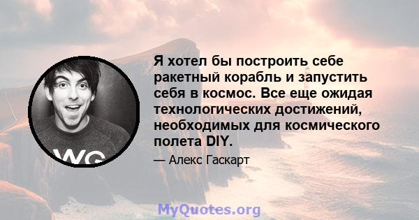 Я хотел бы построить себе ракетный корабль и запустить себя в космос. Все еще ожидая технологических достижений, необходимых для космического полета DIY.