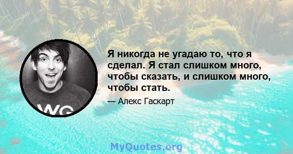 Я никогда не угадаю то, что я сделал. Я стал слишком много, чтобы сказать, и слишком много, чтобы стать.