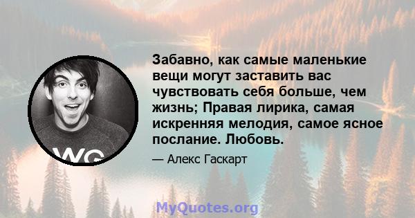 Забавно, как самые маленькие вещи могут заставить вас чувствовать себя больше, чем жизнь; Правая лирика, самая искренняя мелодия, самое ясное послание. Любовь.