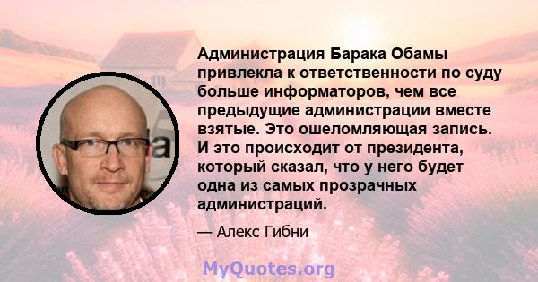 Администрация Барака Обамы привлекла к ответственности по суду больше информаторов, чем все предыдущие администрации вместе взятые. Это ошеломляющая запись. И это происходит от президента, который сказал, что у него