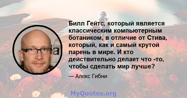 Билл Гейтс, который является классическим компьютерным ботаником, в отличие от Стива, который, как и самый крутой парень в мире. И кто действительно делает что -то, чтобы сделать мир лучше?