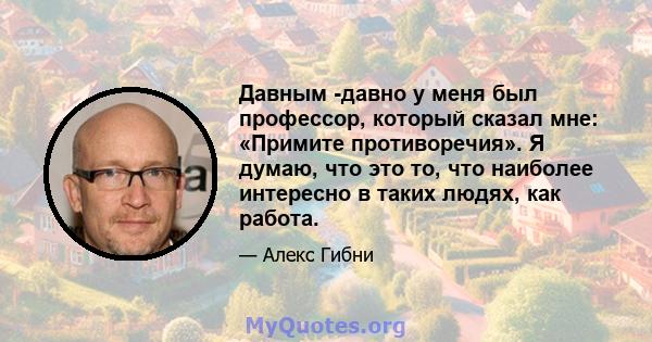 Давным -давно у меня был профессор, который сказал мне: «Примите противоречия». Я думаю, что это то, что наиболее интересно в таких людях, как работа.