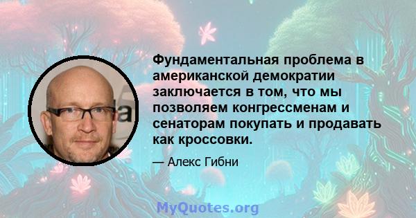 Фундаментальная проблема в американской демократии заключается в том, что мы позволяем конгрессменам и сенаторам покупать и продавать как кроссовки.