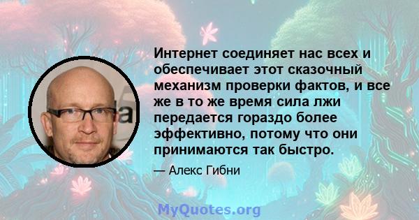 Интернет соединяет нас всех и обеспечивает этот сказочный механизм проверки фактов, и все же в то же время сила лжи передается гораздо более эффективно, потому что они принимаются так быстро.