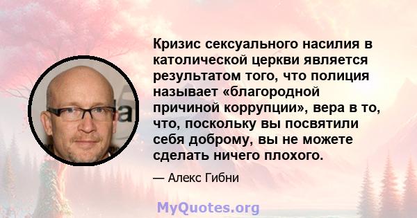 Кризис сексуального насилия в католической церкви является результатом того, что полиция называет «благородной причиной коррупции», вера в то, что, поскольку вы посвятили себя доброму, вы не можете сделать ничего