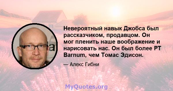 Невероятный навык Джобса был рассказчиком, продавцом. Он мог пленить наше воображение и нарисовать нас. Он был более PT Barnum, чем Томас Эдисон.